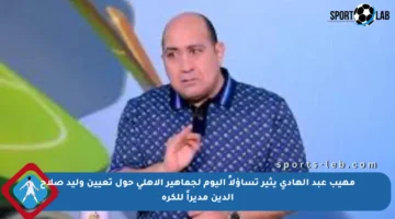 مهيب عبد الهادي يثير تساؤلاً اليوم لجماهير الأهلي حول تعيين وليد صلاح الدين مديراً للكرة